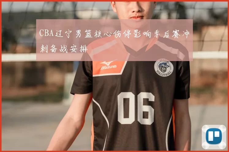 CBA辽宁男篮核心伤停影响季后赛冲刺备战安排