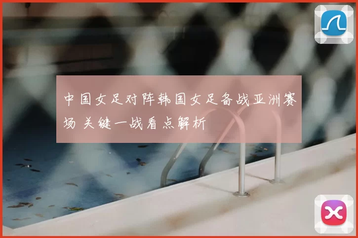 中国女足对阵韩国女足备战亚洲赛场 关键一战看点解析