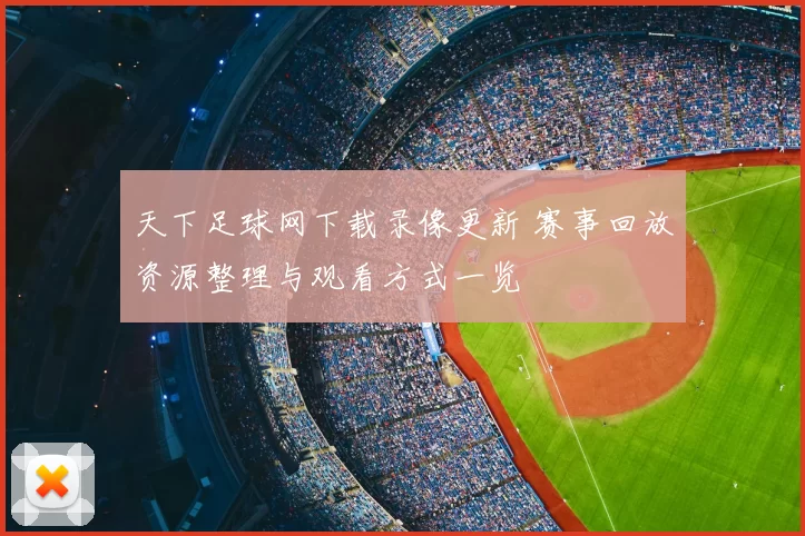 天下足球网下载录像更新 赛事回放资源整理与观看方式一览