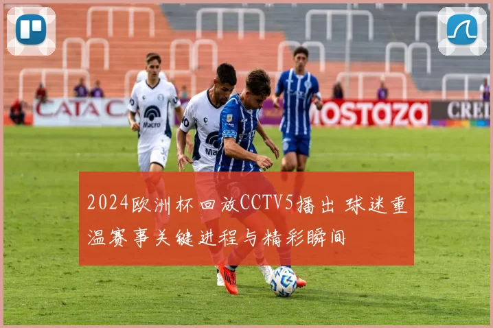 2024欧洲杯回放CCTV5播出 球迷重温赛事关键进程与精彩瞬间