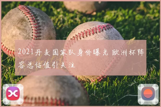 2021丹麦国家队身价曝光 欧洲杯阵容总估值引关注