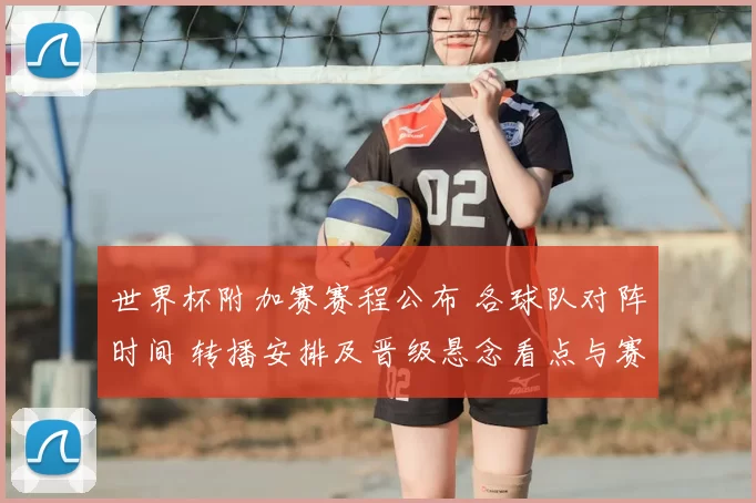 世界杯附加赛赛程公布 各球队对阵时间 转播安排及晋级悬念看点与赛前形势