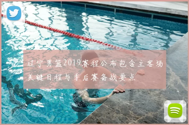 辽宁男篮2019赛程公布包含主客场关键日程与季后赛备战要点