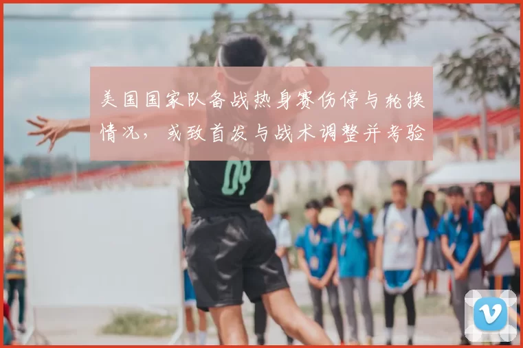 美国国家队备战热身赛伤停与轮换情况，或致首发与战术调整并考验深度