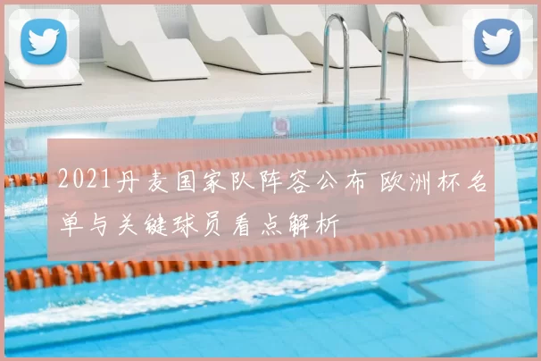 2021丹麦国家队阵容公布 欧洲杯名单与关键球员看点解析