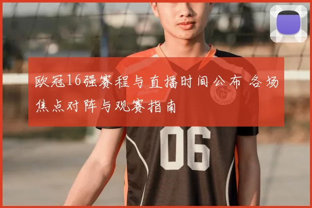 欧冠16强赛程与直播时间公布 各场焦点对阵与观赛指南