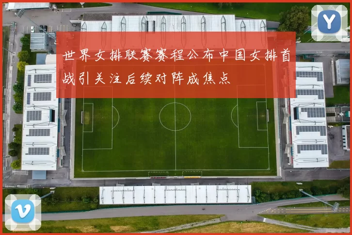 世界女排联赛赛程公布中国女排首战引关注后续对阵成焦点