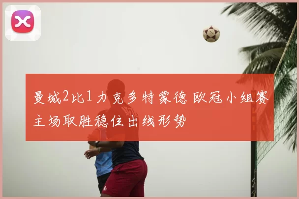 曼城2比1力克多特蒙德 欧冠小组赛主场取胜稳住出线形势