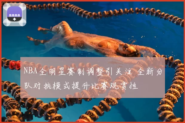 NBA全明星赛制调整引关注 全新分队对抗模式提升比赛观赏性