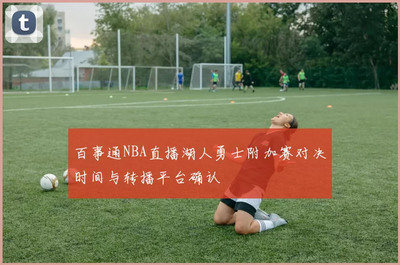 百事通NBA直播湖人勇士附加赛对决时间与转播平台确认