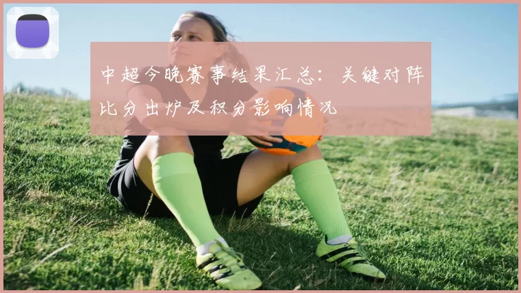 中超今晚赛事结果汇总：关键对阵比分出炉及积分影响情况