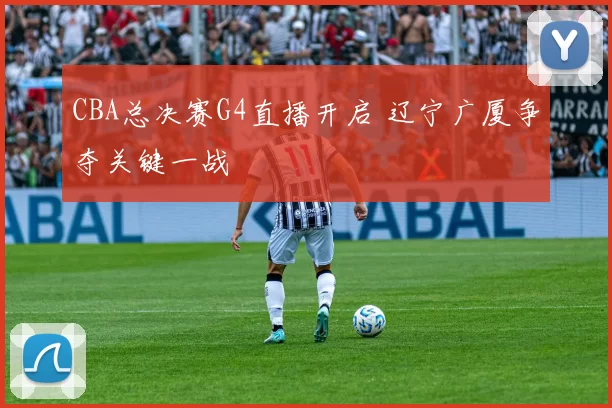 CBA总决赛G4直播开启 辽宁广厦争夺关键一战