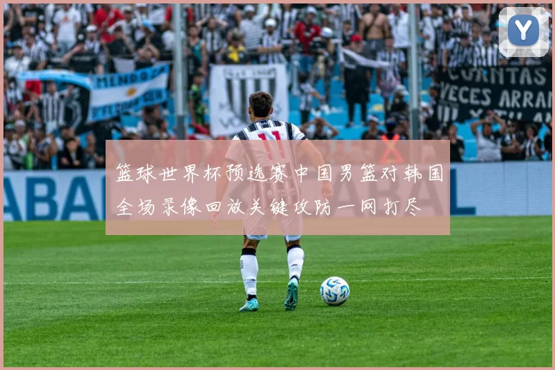 篮球世界杯预选赛中国男篮对韩国全场录像回放关键攻防一网打尽
