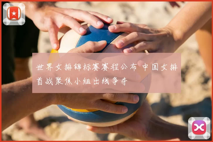 世界女排锦标赛赛程公布 中国女排首战聚焦小组出线争夺