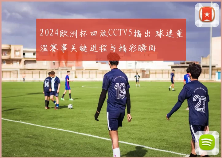 2024欧洲杯回放CCTV5播出 球迷重温赛事关键进程与精彩瞬间