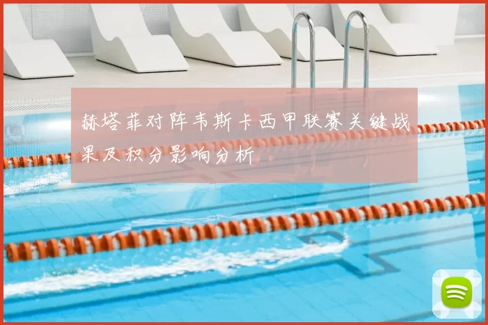 赫塔菲对阵韦斯卡西甲联赛关键战果及积分影响分析