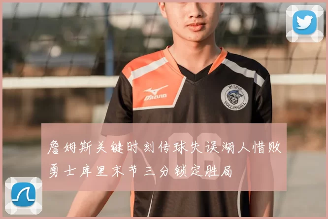 詹姆斯关键时刻传球失误湖人惜败勇士库里末节三分锁定胜局