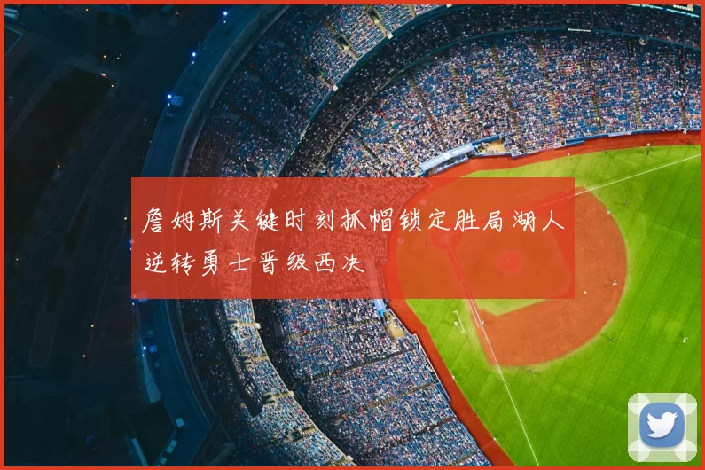詹姆斯关键时刻抓帽锁定胜局湖人逆转勇士晋级西决