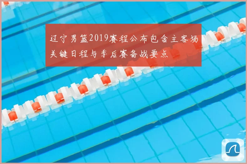 辽宁男篮2019赛程公布包含主客场关键日程与季后赛备战要点