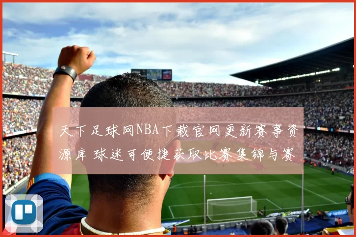 天下足球网NBA下载官网更新赛事资源库 球迷可便捷获取比赛集锦与赛程信息