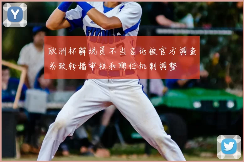 欧洲杯解说员不当言论被官方调查或致转播审核和聘任机制调整