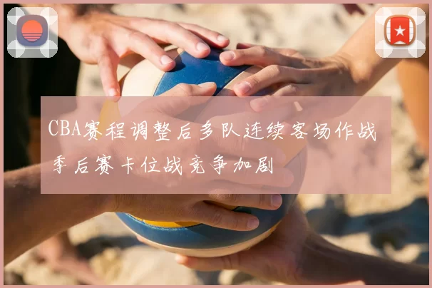 CBA赛程调整后多队连续客场作战 季后赛卡位战竞争加剧