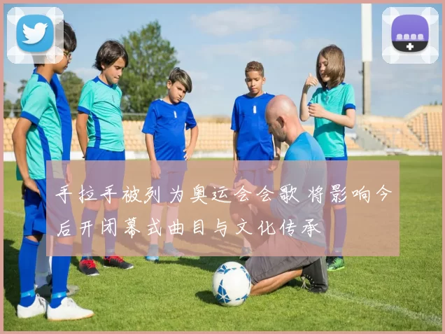 手拉手被列为奥运会会歌 将影响今后开闭幕式曲目与文化传承