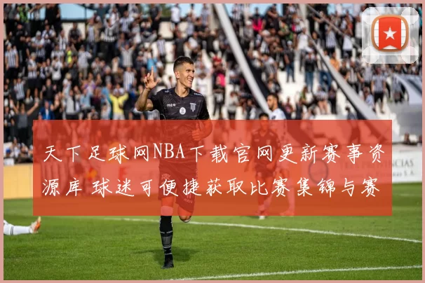 天下足球网NBA下载官网更新赛事资源库 球迷可便捷获取比赛集锦与赛程信息