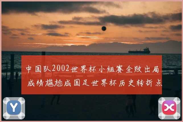 中国队2002世界杯小组赛全败出局 成绩尴尬成国足世界杯历史转折点