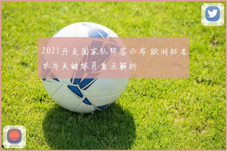 2021丹麦国家队阵容公布 欧洲杯名单与关键球员看点解析