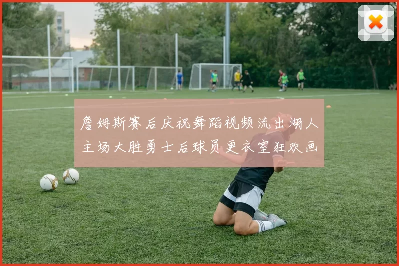 詹姆斯赛后庆祝舞蹈视频流出湖人主场大胜勇士后球员更衣室狂欢画面