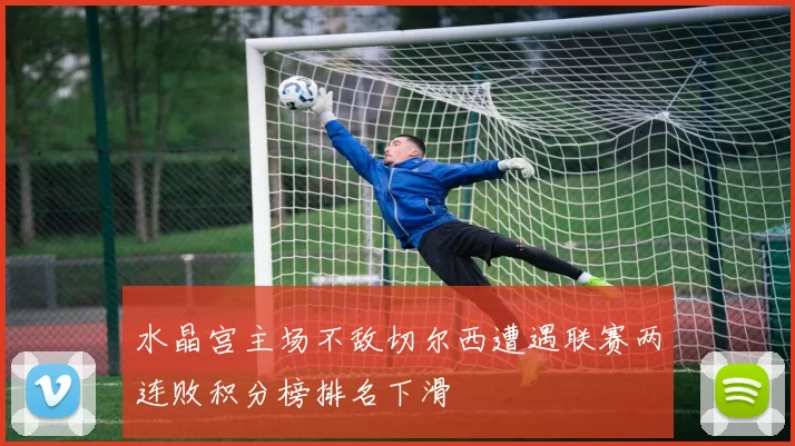 水晶宫主场不敌切尔西遭遇联赛两连败积分榜排名下滑