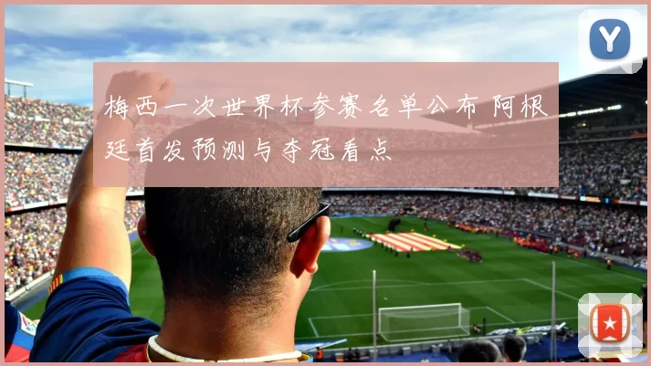 梅西一次世界杯参赛名单公布 阿根廷首发预测与夺冠看点