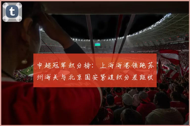 中超冠军积分榜：上海海港领跑苏州海关与北京国安紧追积分差距收窄