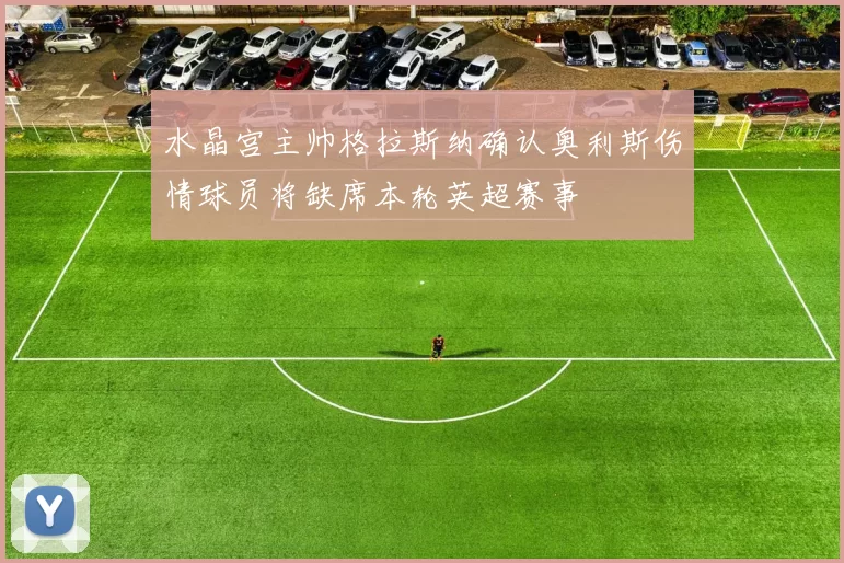 水晶宫主帅格拉斯纳确认奥利斯伤情球员将缺席本轮英超赛事