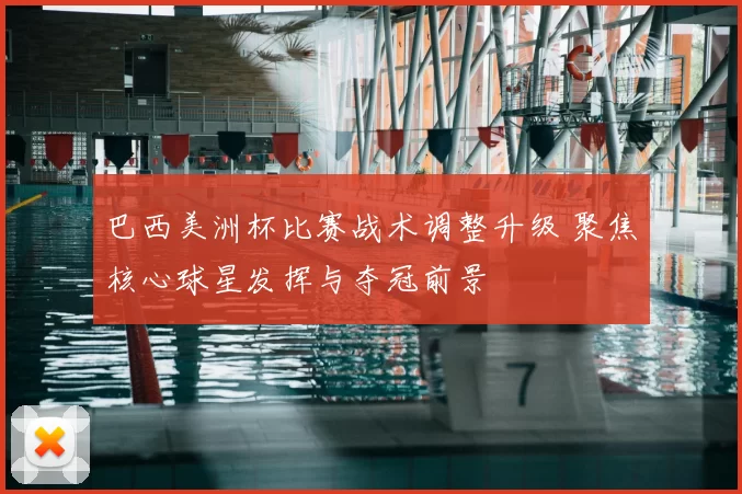 巴西美洲杯比赛战术调整升级 聚焦核心球星发挥与夺冠前景