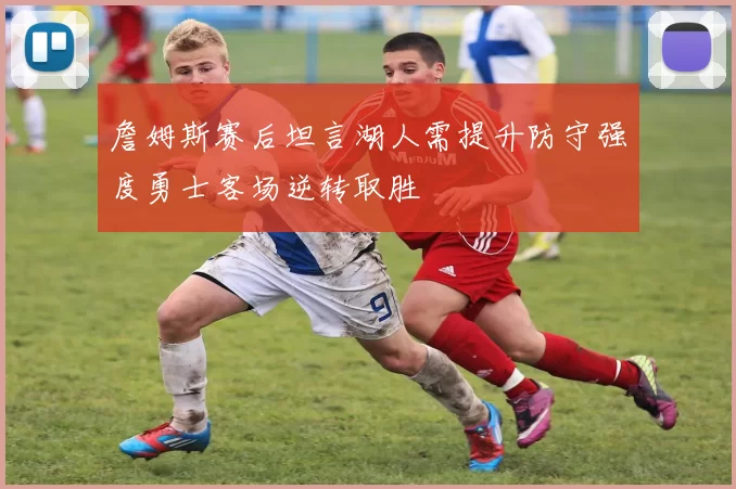 詹姆斯赛后坦言湖人需提升防守强度勇士客场逆转取胜