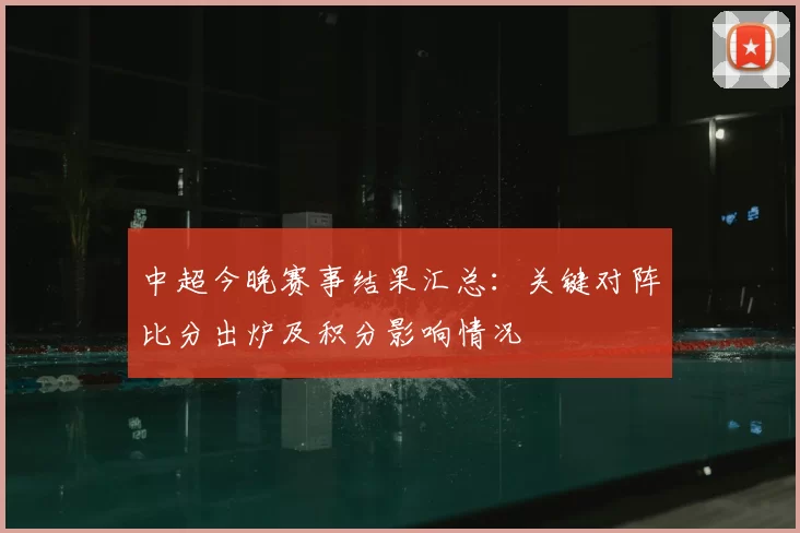 中超今晚赛事结果汇总：关键对阵比分出炉及积分影响情况