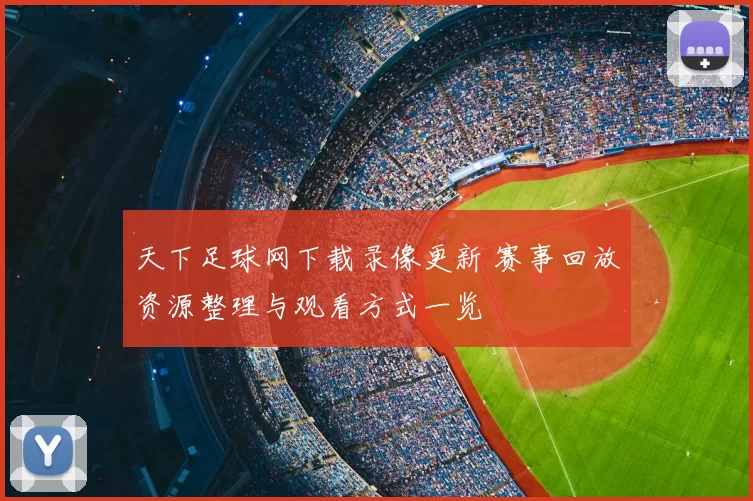 天下足球网下载录像更新 赛事回放资源整理与观看方式一览