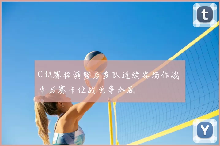 CBA赛程调整后多队连续客场作战 季后赛卡位战竞争加剧