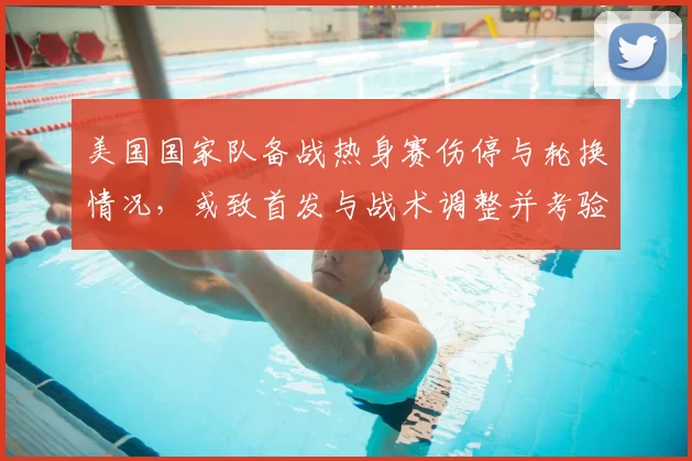 美国国家队备战热身赛伤停与轮换情况，或致首发与战术调整并考验深度