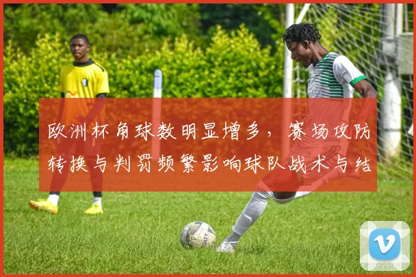 欧洲杯角球数明显增多，赛场攻防转换与判罚频繁影响球队战术与结果