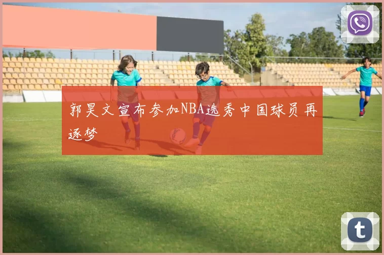 郭昊文宣布参加NBA选秀中国球员再逐梦