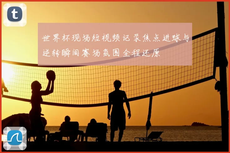 世界杯现场短视频记录焦点进球与逆转瞬间赛场氛围全程还原