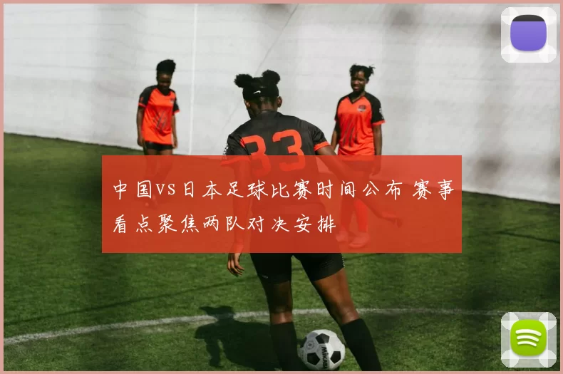 中国vs日本足球比赛时间公布 赛事看点聚焦两队对决安排
