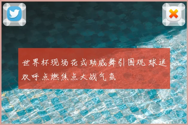 世界杯现场花式助威舞引围观 球迷欢呼点燃焦点大战气氛