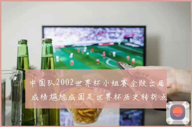 中国队2002世界杯小组赛全败出局 成绩尴尬成国足世界杯历史转折点