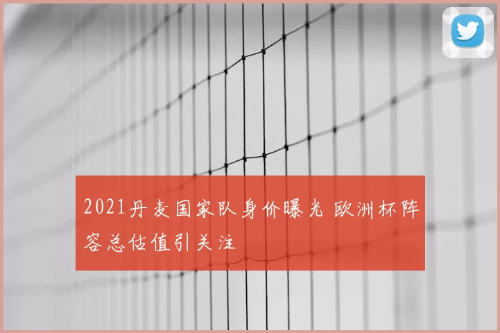 2021丹麦国家队身价曝光 欧洲杯阵容总估值引关注