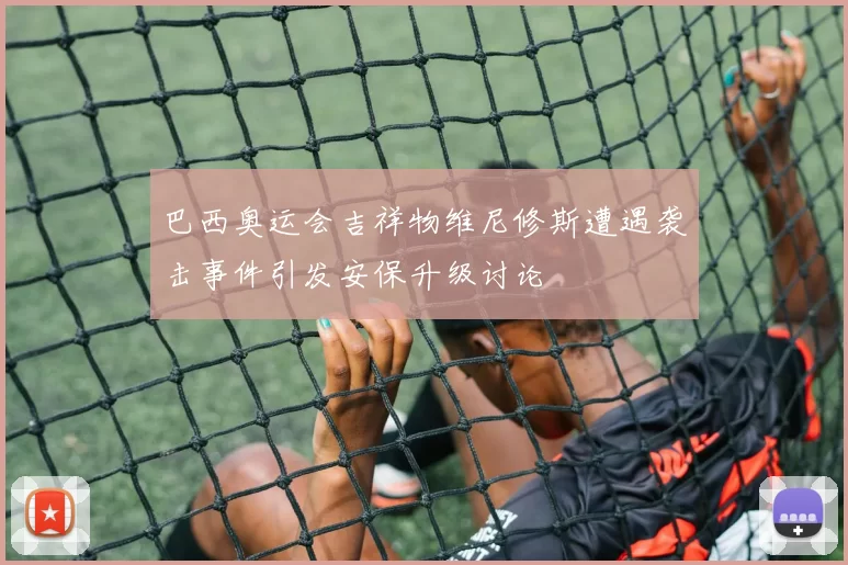 巴西奥运会吉祥物维尼修斯遭遇袭击事件引发安保升级讨论