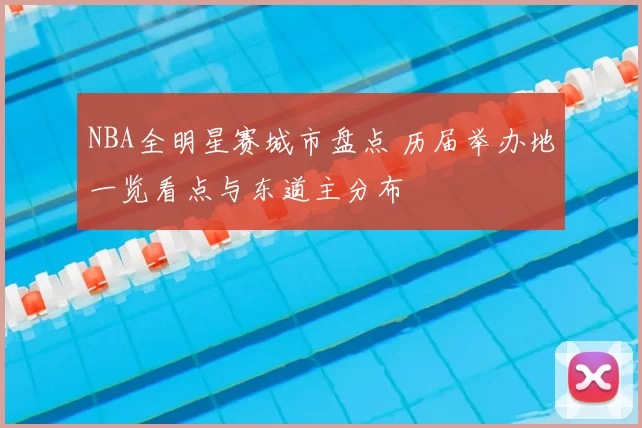 NBA全明星赛城市盘点 历届举办地一览看点与东道主分布